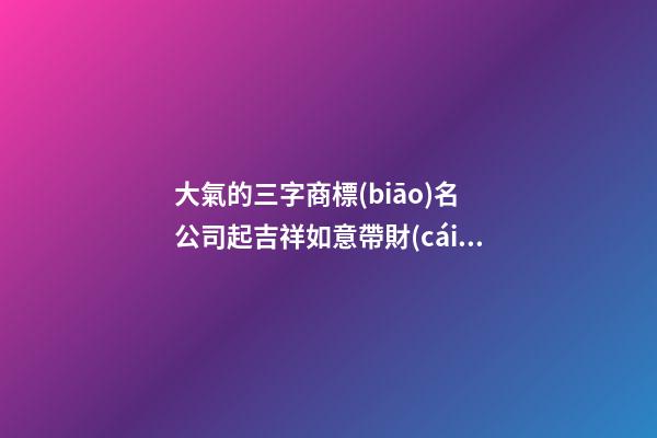 大氣的三字商標(biāo)名 公司起吉祥如意帶財(cái)運(yùn)好名-名學(xué)網(wǎng)-第1張-公司起名-玄機(jī)派